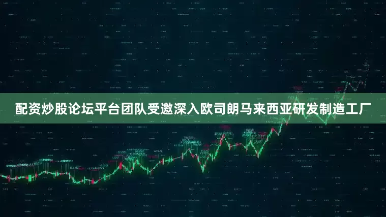 配资炒股论坛平台团队受邀深入欧司朗马来西亚研发制造工厂