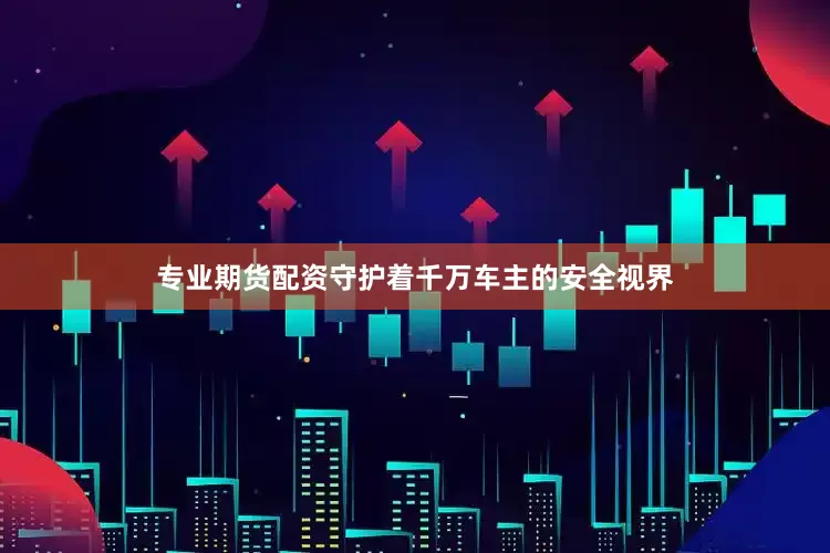 专业期货配资守护着千万车主的安全视界
