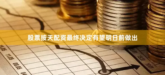 股票按天配资最终决定有望明日前做出