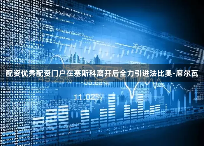 配资优秀配资门户在塞斯科离开后全力引进法比奥-席尔瓦