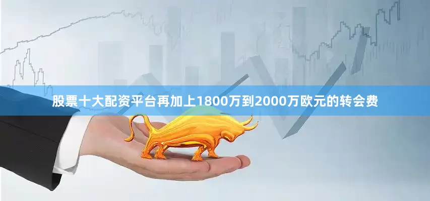 股票十大配资平台再加上1800万到2000万欧元的转会费