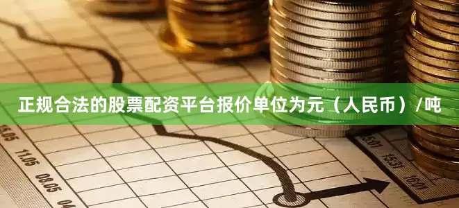 正规合法的股票配资平台报价单位为元（人民币）/吨