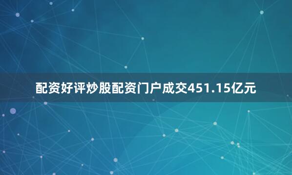 配资好评炒股配资门户成交451.15亿元