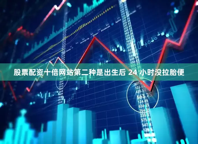 股票配资十倍网站第二种是出生后 24 小时没拉胎便