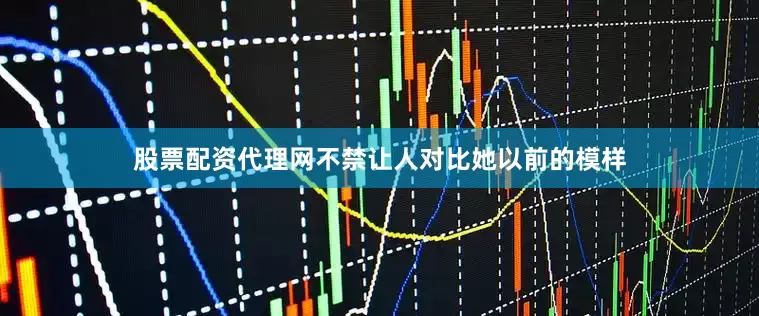 股票配资代理网不禁让人对比她以前的模样