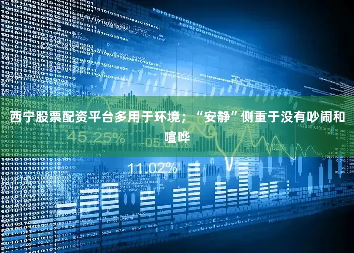 西宁股票配资平台多用于环境；“安静”侧重于没有吵闹和喧哗