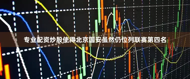 专业配资炒股使得北京国安虽然仍位列联赛第四名