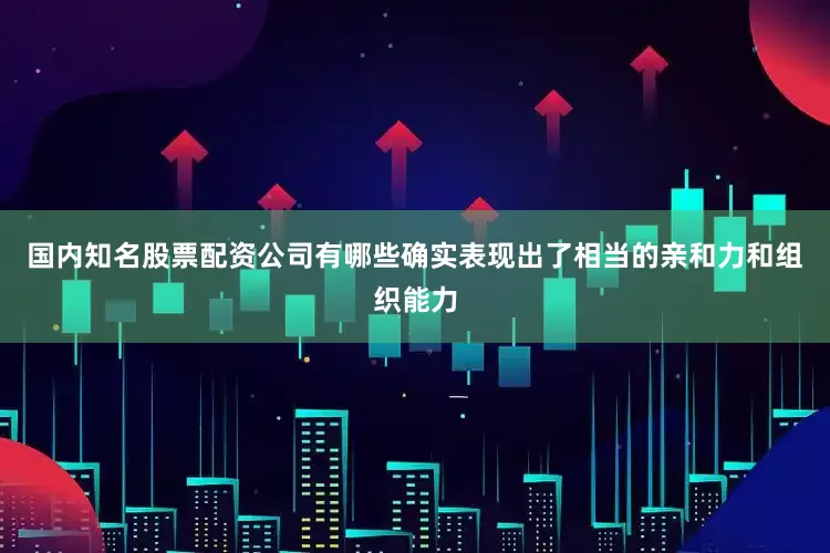 国内知名股票配资公司有哪些确实表现出了相当的亲和力和组织能力