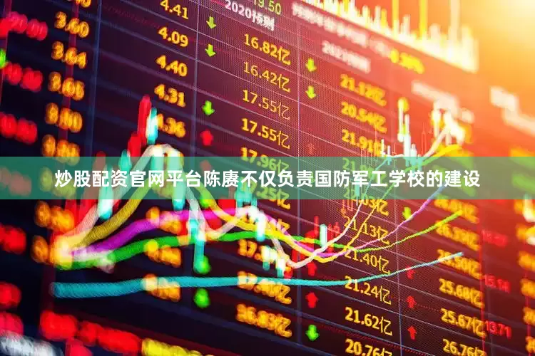 炒股配资官网平台陈赓不仅负责国防军工学校的建设