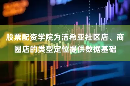 股票配资学院为洁希亚社区店、商圈店的类型定位提供数据基础