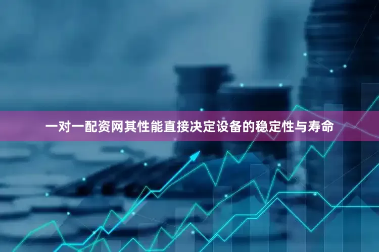 一对一配资网其性能直接决定设备的稳定性与寿命
