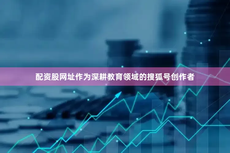 配资股网址作为深耕教育领域的搜狐号创作者