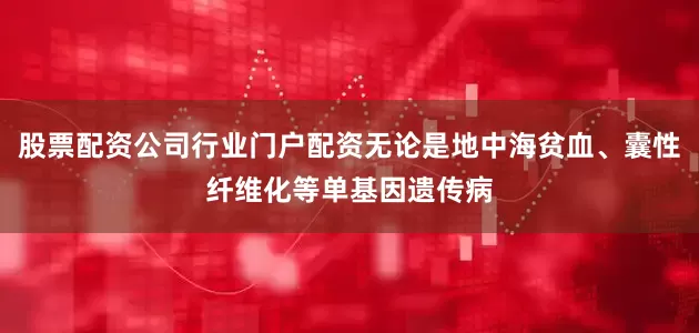 股票配资公司行业门户配资无论是地中海贫血、囊性纤维化等单基因遗传病
