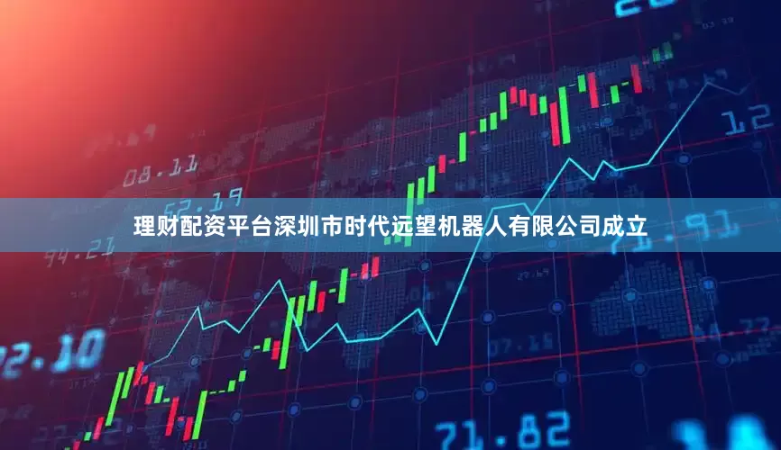 理财配资平台深圳市时代远望机器人有限公司成立