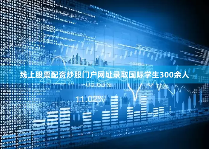 线上股票配资炒股门户网址录取国际学生300余人
