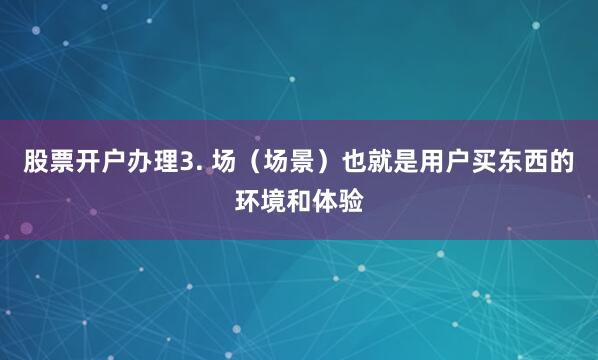股票开户办理3. 场（场景）也就是用户买东西的环境和体验