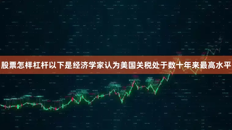 股票怎样杠杆　　以下是经济学家认为美国关税处于数十年来最高水平