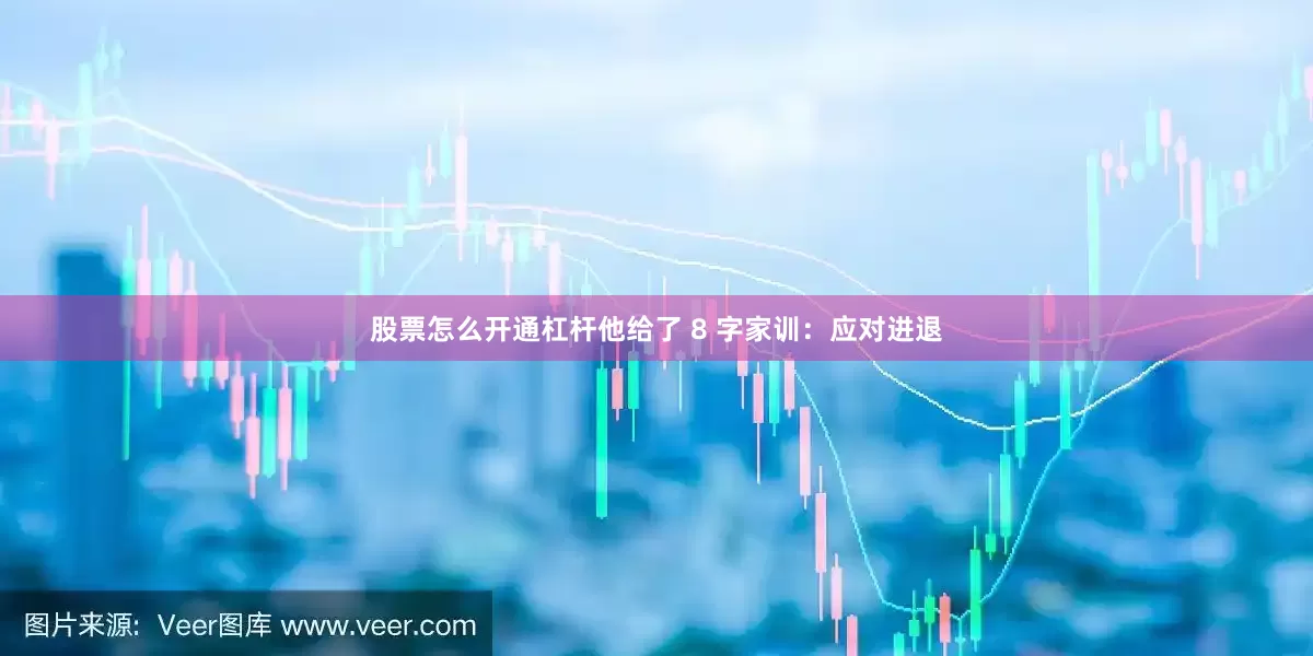 股票怎么开通杠杆他给了 8 字家训：应对进退