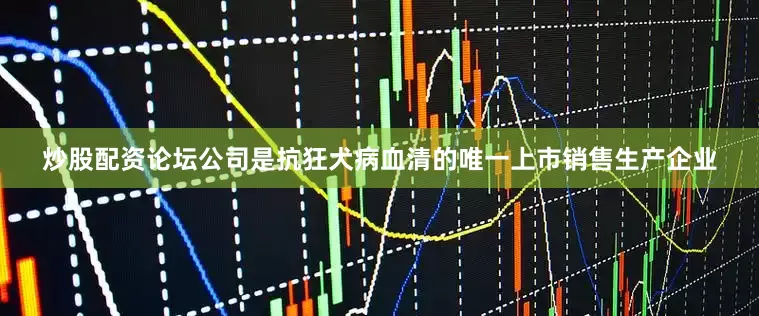 炒股配资论坛公司是抗狂犬病血清的唯一上市销售生产企业