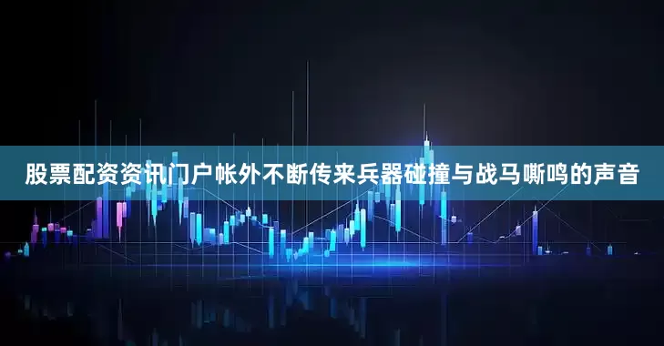 股票配资资讯门户帐外不断传来兵器碰撞与战马嘶鸣的声音