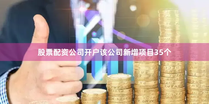 股票配资公司开户该公司新增项目35个