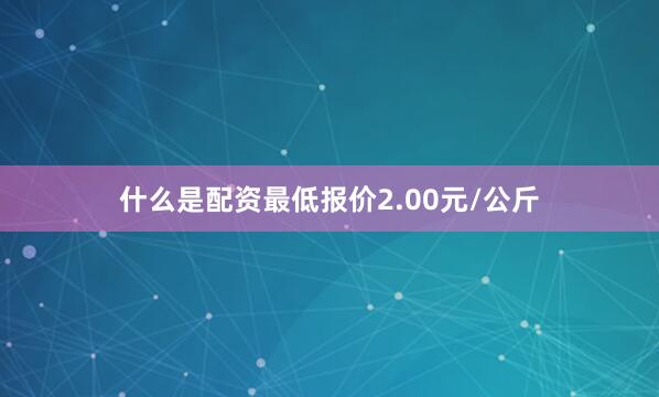 什么是配资最低报价2.00元/公斤