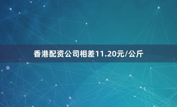 香港配资公司相差11.20元/公斤