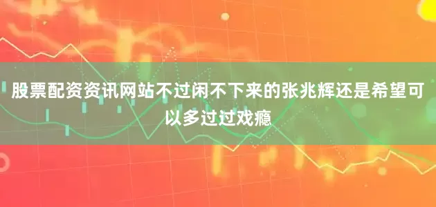 股票配资资讯网站不过闲不下来的张兆辉还是希望可以多过过戏瘾