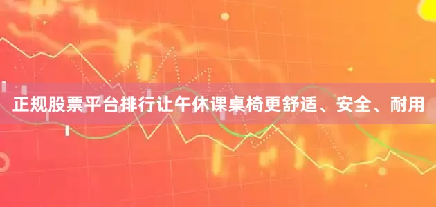 正规股票平台排行让午休课桌椅更舒适、安全、耐用