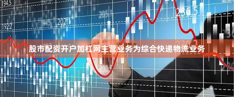 股市配资开户加杠网主营业务为综合快递物流业务