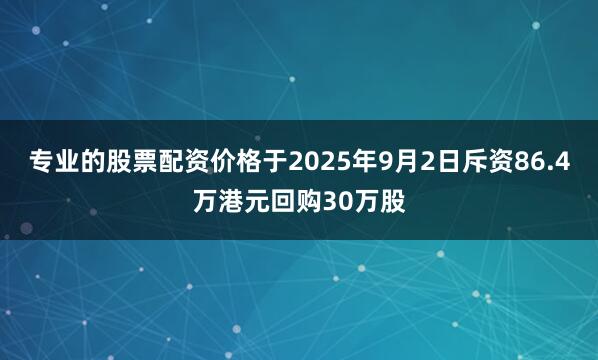 专业的股票配资价格于2025年9月2日斥资86.4万港元回购30万股