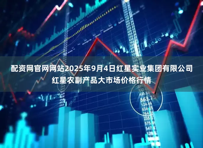 配资网官网网站2025年9月4日红星实业集团有限公司红星农副产品大市场价格行情