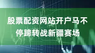 股票配资网站开户马不停蹄转战新疆赛场