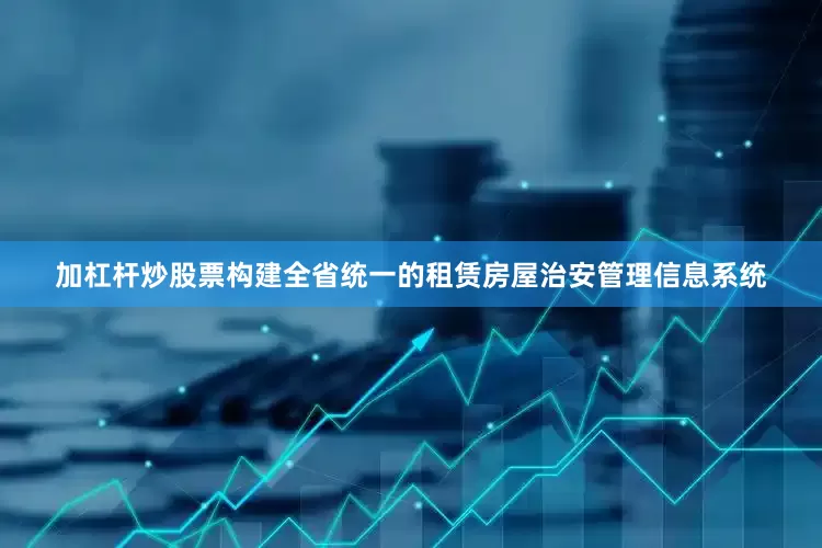 加杠杆炒股票构建全省统一的租赁房屋治安管理信息系统