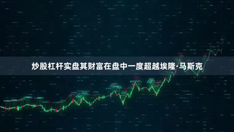 炒股杠杆实盘其财富在盘中一度超越埃隆·马斯克