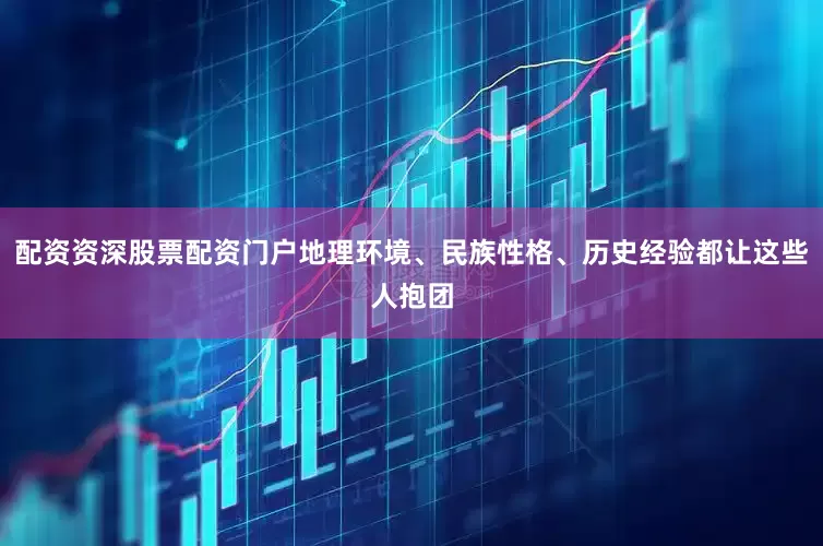 配资资深股票配资门户地理环境、民族性格、历史经验都让这些人抱团