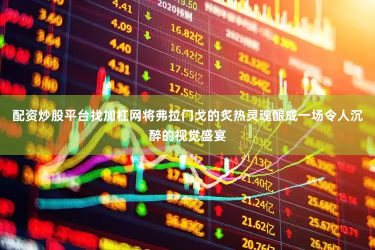 配资炒股平台找加杠网将弗拉门戈的炙热灵魂酿成一场令人沉醉的视觉盛宴