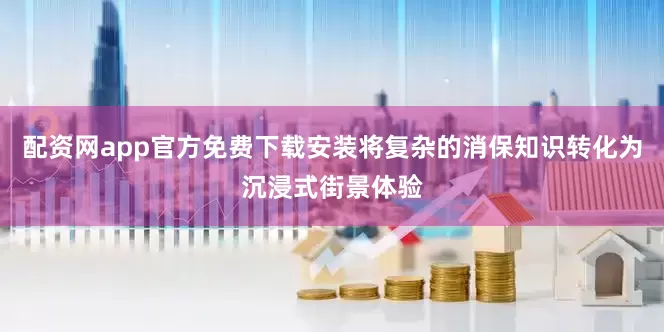配资网app官方免费下载安装将复杂的消保知识转化为沉浸式街景体验