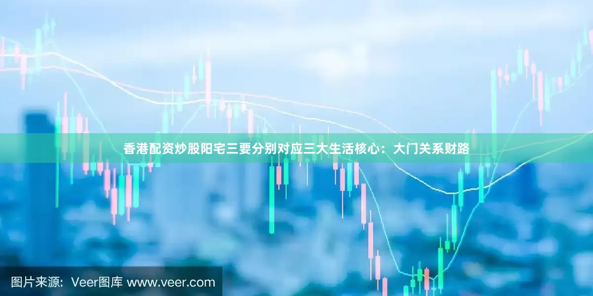 香港配资炒股阳宅三要分别对应三大生活核心：大门关系财路