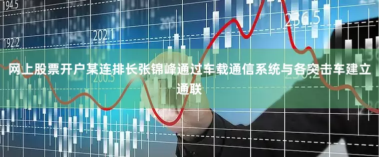 网上股票开户某连排长张锦峰通过车载通信系统与各突击车建立通联