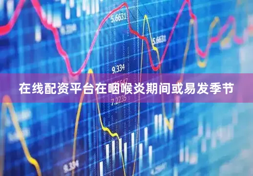 在线配资平台在咽喉炎期间或易发季节