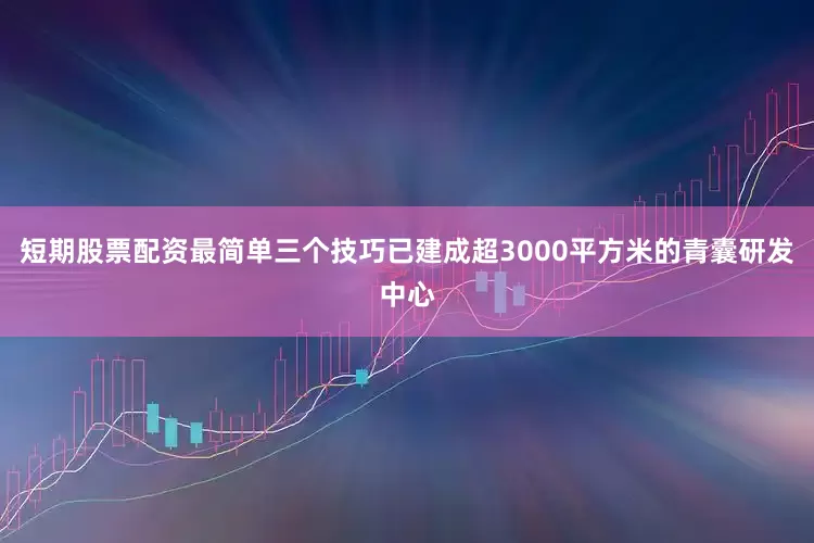 短期股票配资最简单三个技巧已建成超3000平方米的青囊研发中心