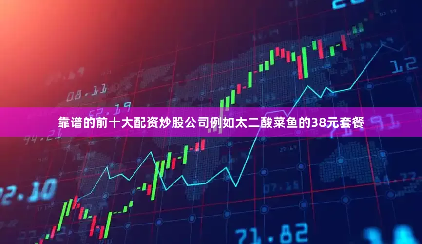 靠谱的前十大配资炒股公司例如太二酸菜鱼的38元套餐