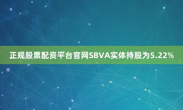 正规股票配资平台官网SBVA实体持股为5.22%