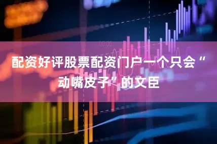 配资好评股票配资门户一个只会“动嘴皮子”的文臣