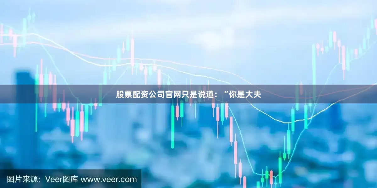 股票配资公司官网只是说道：“你是大夫