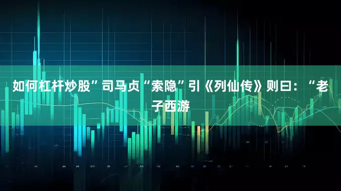 如何杠杆炒股”司马贞“索隐”引《列仙传》则曰：“老子西游