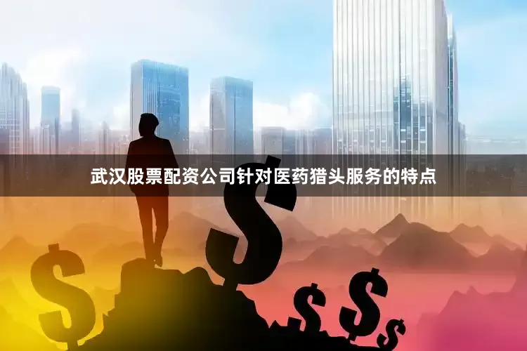 武汉股票配资公司针对医药猎头服务的特点