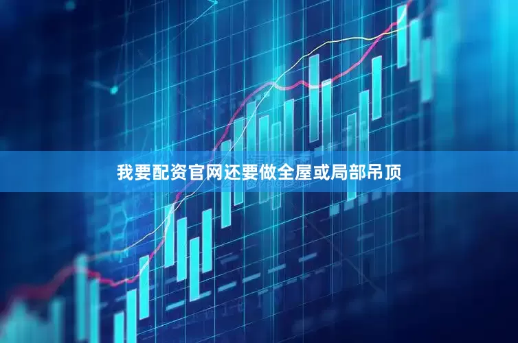 我要配资官网还要做全屋或局部吊顶