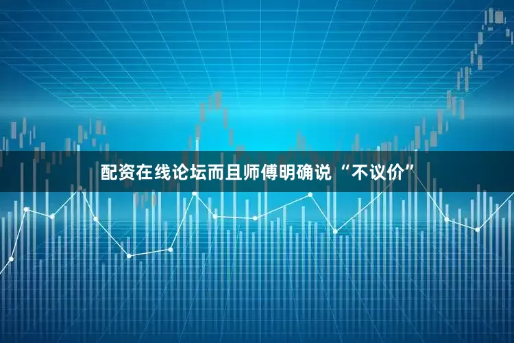 配资在线论坛而且师傅明确说 “不议价”